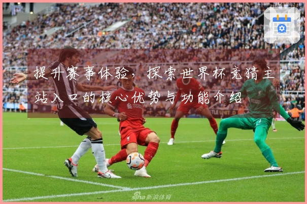 提升赛事体验，探索世界杯竞猜主站入口的核心优势与功能介绍
