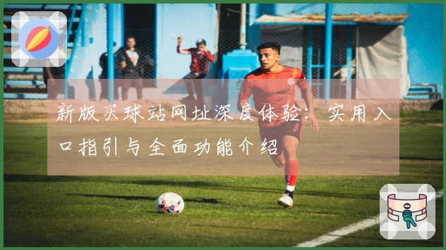 新版买球站网址深度体验：实用入口指引与全面功能介绍