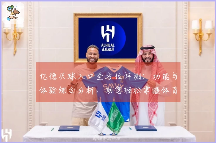 亿德买球入口全方位评测：功能与体验综合分析，助您轻松掌握体育精彩。