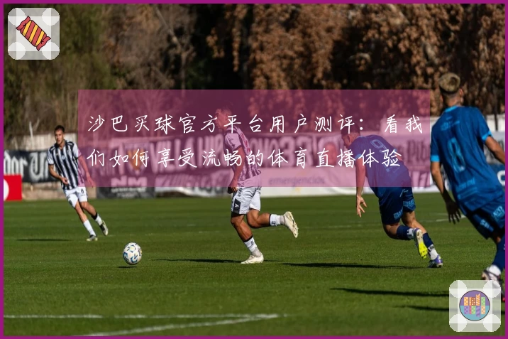沙巴买球官方平台用户测评：看我们如何享受流畅的体育直播体验
