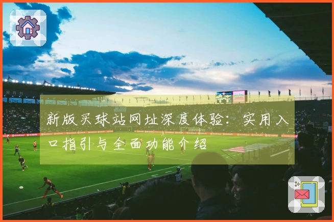 新版买球站网址深度体验：实用入口指引与全面功能介绍