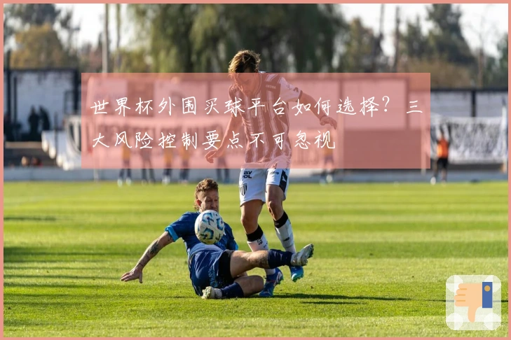 世界杯外围买球平台如何选择？三大风险控制要点不可忽视