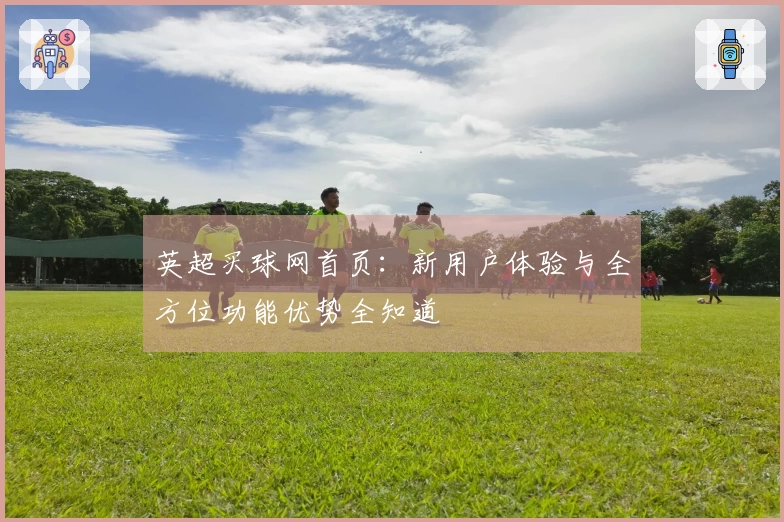 英超买球网首页：新用户体验与全方位功能优势全知道