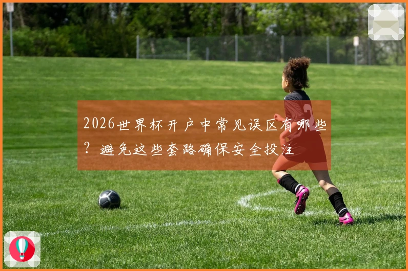 2026世界杯开户中常见误区有哪些？避免这些套路确保安全投注