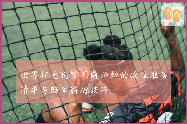 世界杯竞猜官网前必知的投注准备清单与赔率解析技巧