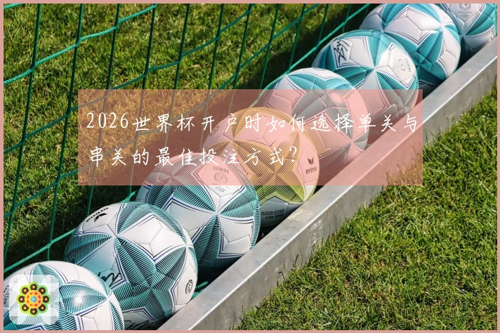 2026世界杯开户时如何选择单关与串关的最佳投注方式？