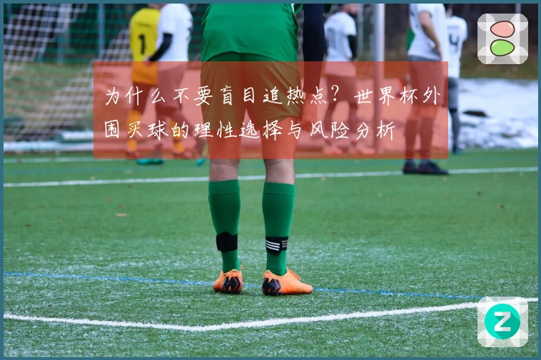 为什么不要盲目追热点？世界杯外围买球的理性选择与风险分析