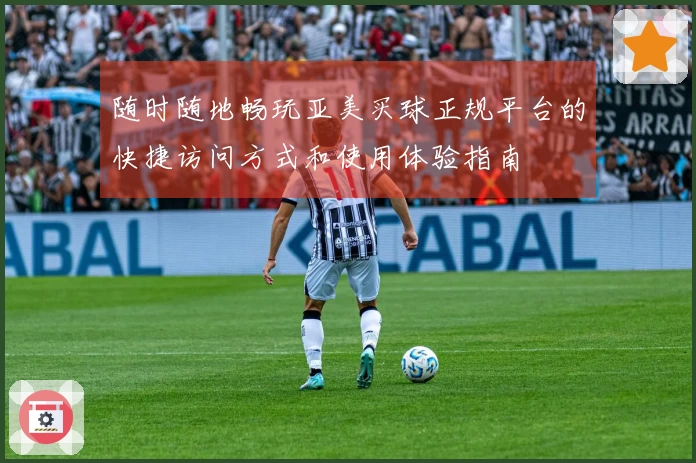 随时随地畅玩亚美买球正规平台的快捷访问方式和使用体验指南