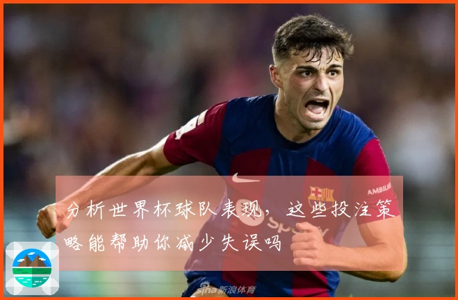 分析世界杯球队表现，这些投注策略能帮助你减少失误吗