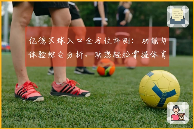 亿德买球入口全方位评测：功能与体验综合分析，助您轻松掌握体育精彩。