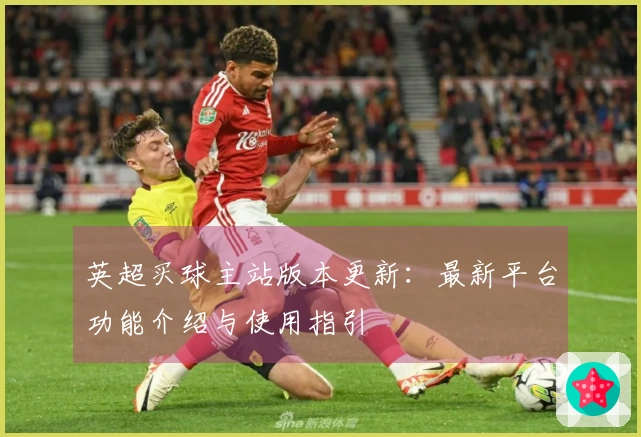 英超买球主站版本更新:最新平台功能介绍与使用指引