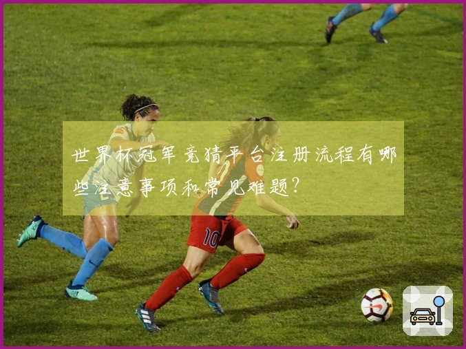 世界杯冠军竞猜平台注册流程有哪些注意事项和常见难题？