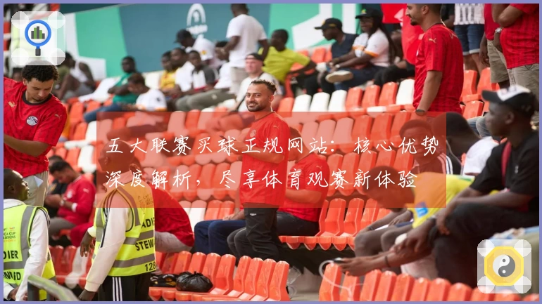 五大联赛买球正规网站：核心优势深度解析，尽享体育观赛新体验