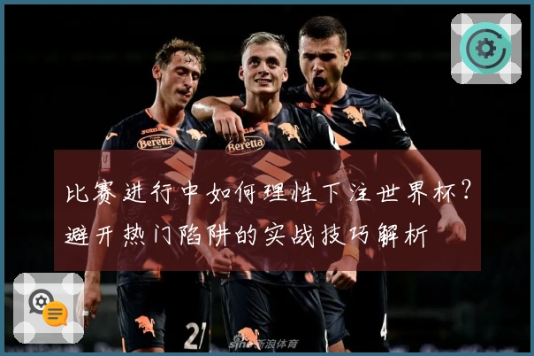 比赛进行中如何理性下注世界杯？避开热门陷阱的实战技巧解析