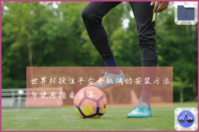 世界杯投注平台手机端的安装方法与使用指南分享