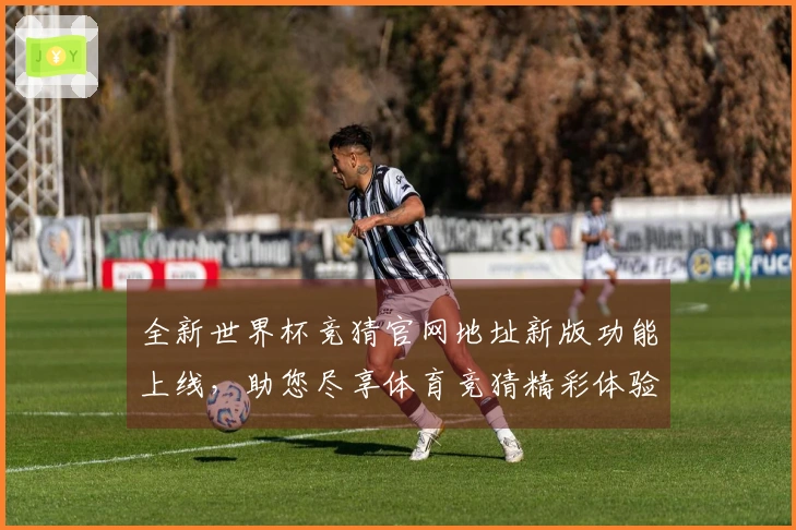 全新世界杯竞猜官网地址新版功能上线，助您尽享体育竞猜精彩体验