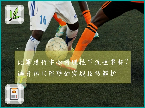 比赛进行中如何理性下注世界杯？避开热门陷阱的实战技巧解析