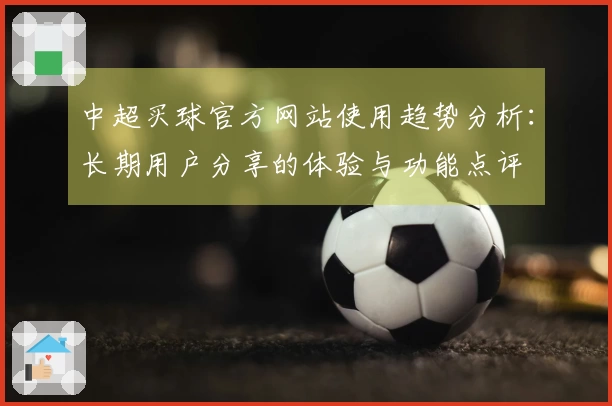 中超买球官方网站使用趋势分析：长期用户分享的体验与功能点评