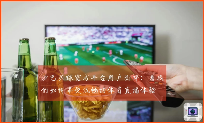 沙巴买球官方平台用户测评：看我们如何享受流畅的体育直播体验