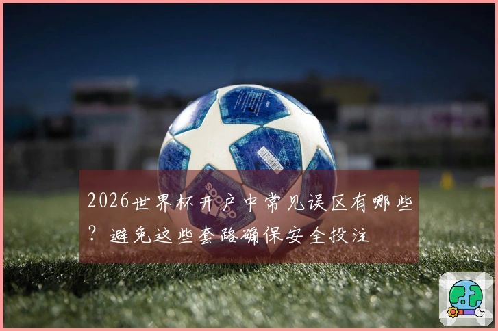2026世界杯开户中常见误区有哪些？避免这些套路确保安全投注