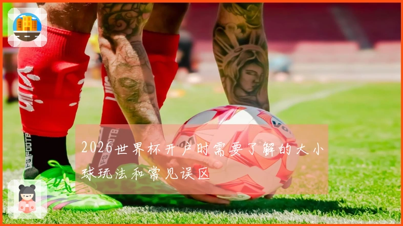 2026世界杯开户时需要了解的大小球玩法和常见误区