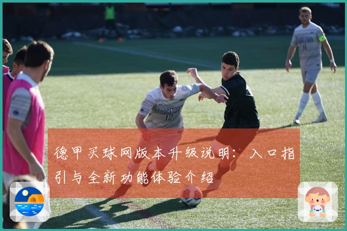德甲买球网版本升级说明：入口指引与全新功能体验介绍