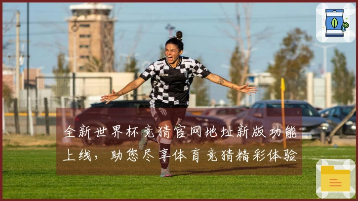 全新世界杯竞猜官网地址新版功能上线，助您尽享体育竞猜精彩体验