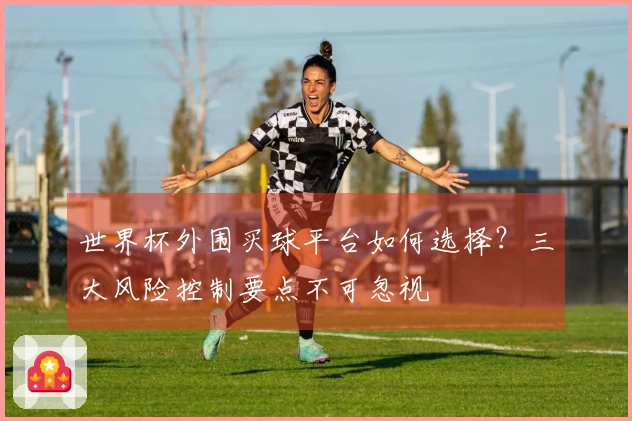 世界杯外围买球平台如何选择？三大风险控制要点不可忽视