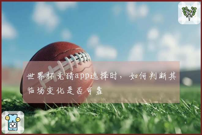 世界杯竞猜app选择时，如何判断其临场变化是否可靠