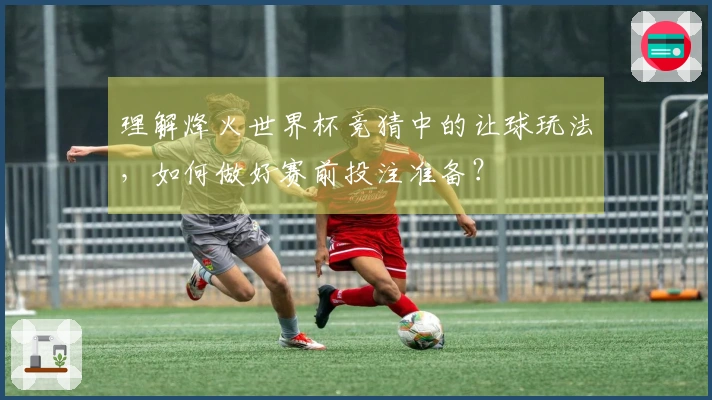 理解烽火世界杯竞猜中的让球玩法，如何做好赛前投注准备？