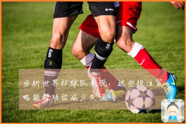 分析世界杯球队表现,这些投注策略能帮助你减少失误吗