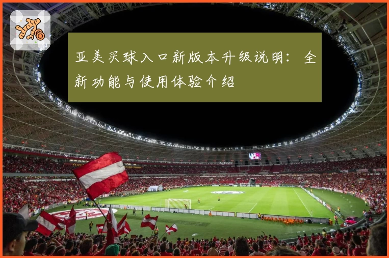 亚美买球入口新版本升级说明:全新功能与使用体验介绍