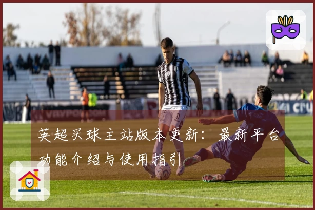 英超买球主站版本更新：最新平台功能介绍与使用指引