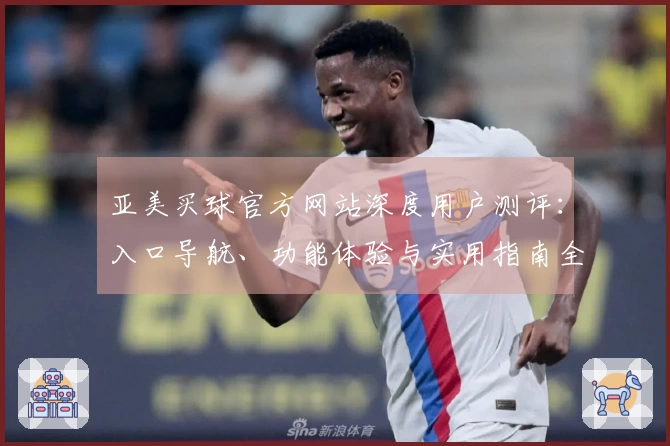 亚美买球官方网站深度用户测评：入口导航、功能体验与实用指南全方位呈现