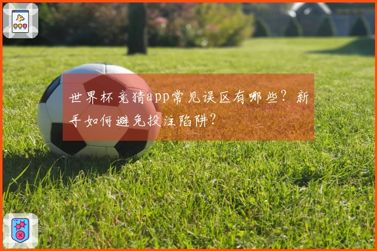 世界杯竞猜app常见误区有哪些？新手如何避免投注陷阱？