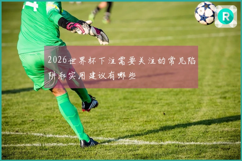 2026世界杯下注需要关注的常见陷阱和实用建议有哪些