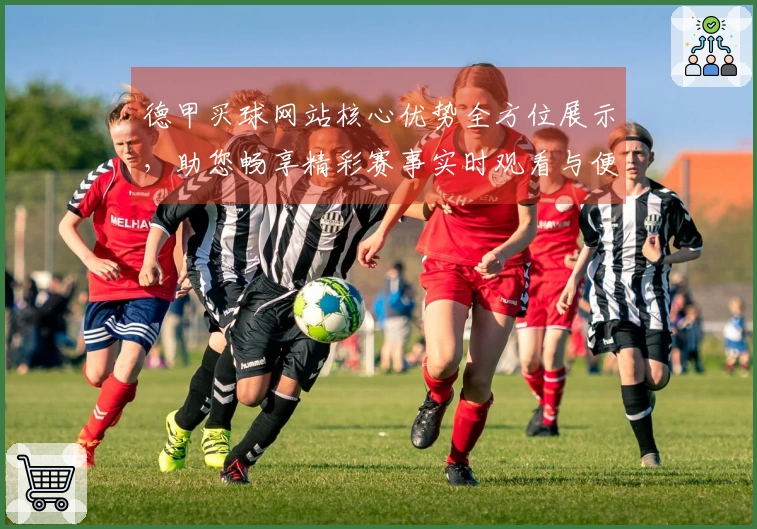 德甲买球网站核心优势全方位展示，助您畅享精彩赛事实时观看与便捷服务。