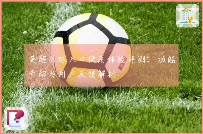 英超买球入口使用体验评测：功能介绍与用户反馈解析