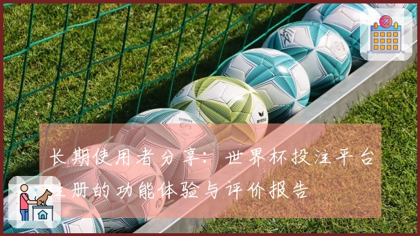 长期使用者分享:世界杯投注平台注册的功能体验与评价报告