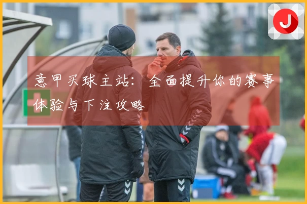 意甲买球主站：全面提升你的赛事体验与下注攻略